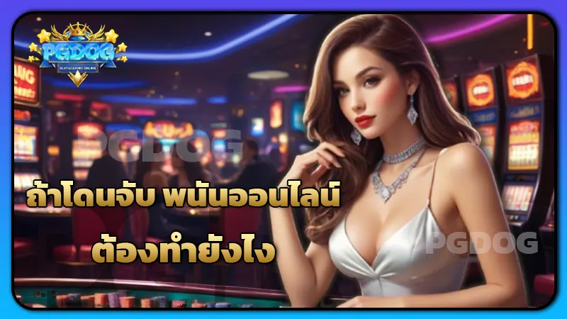 ถ้าโดนจับ พนันออนไลน์ ต้องทำยังไง